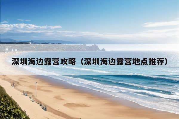 深圳海边露营攻略（深圳海边露营地点推荐）