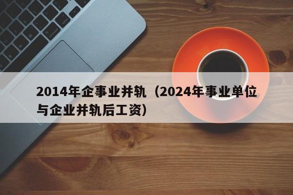 2014年企事业并轨（2024年事业单位与企业并轨后工资）