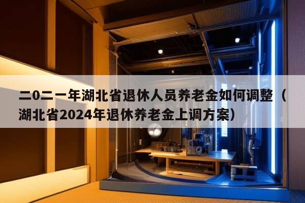 二0二一年湖北省退休人员养老金如何调整（湖北省2024年退休养老金上调方案）