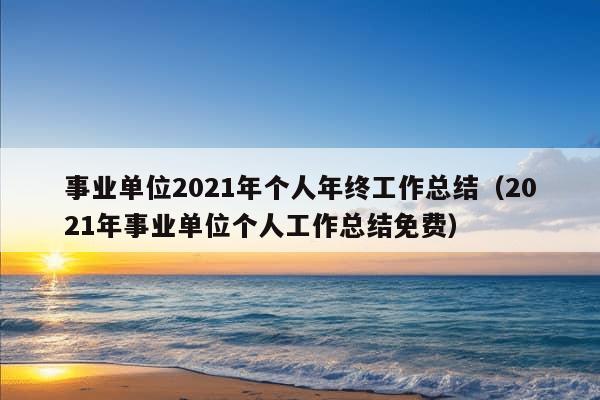 事业单位2021年个人年终工作总结（2021年事业单位个人工作总结免费）