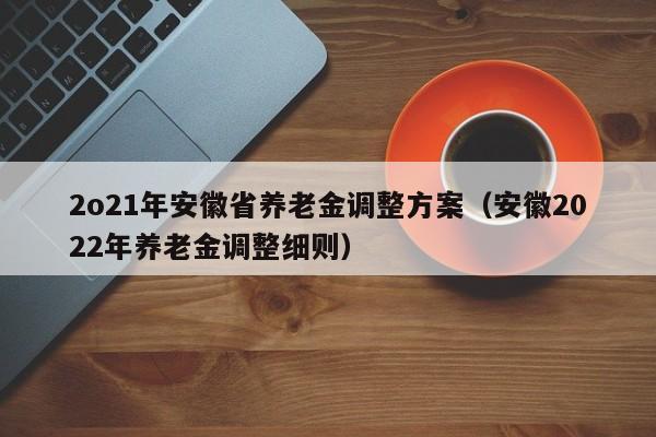 2o21年安徽省养老金调整方案（安徽2022年养老金调整细则）