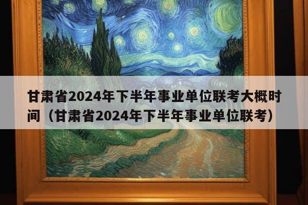 甘肃省2024年下半年事业单位联考大概时间（甘肃省2024年下半年事业单位联考）