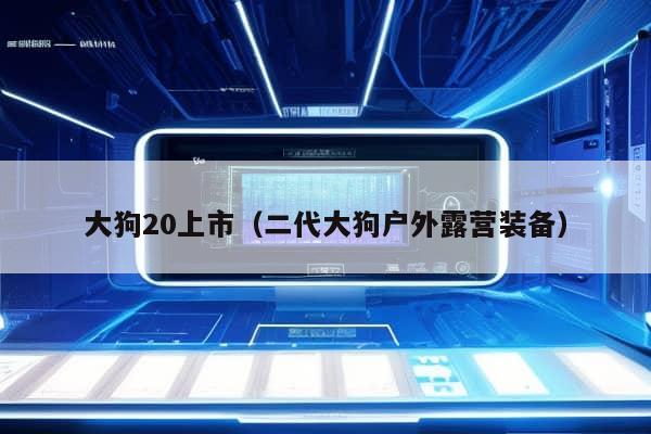 大狗20上市（二代大狗户外露营装备）