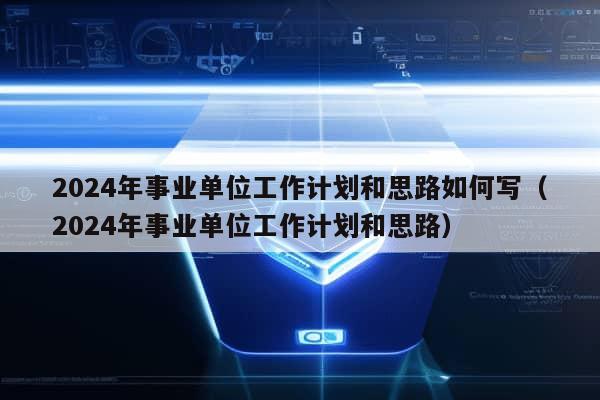 2024年事业单位工作计划和思路如何写（2024年事业单位工作计划和思路）