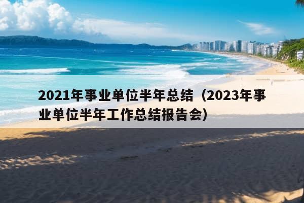 2021年事业单位半年总结（2023年事业单位半年工作总结报告会）