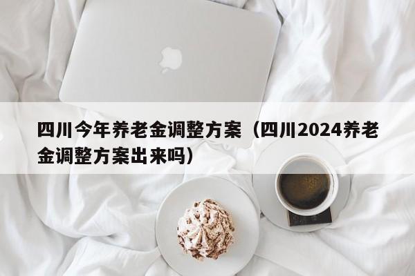 四川今年养老金调整方案（四川2024养老金调整方案出来吗）