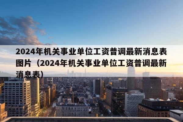 2024年机关事业单位工资普调最新消息表图片（2024年机关事业单位工资普调最新消息表）