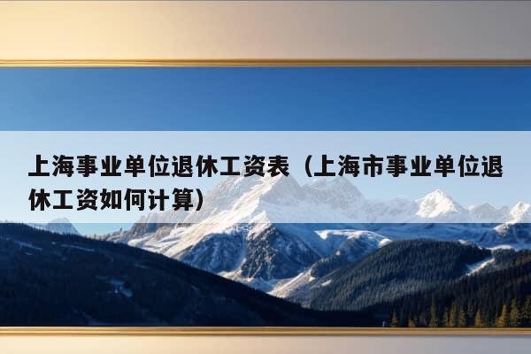 上海事业单位退休工资表（上海市事业单位退休工资如何计算）