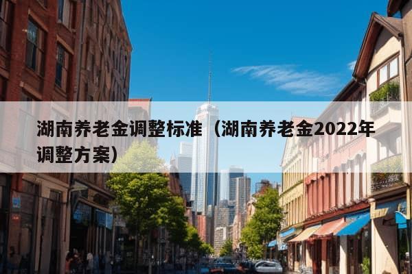 湖南养老金调整标准（湖南养老金2022年调整方案）