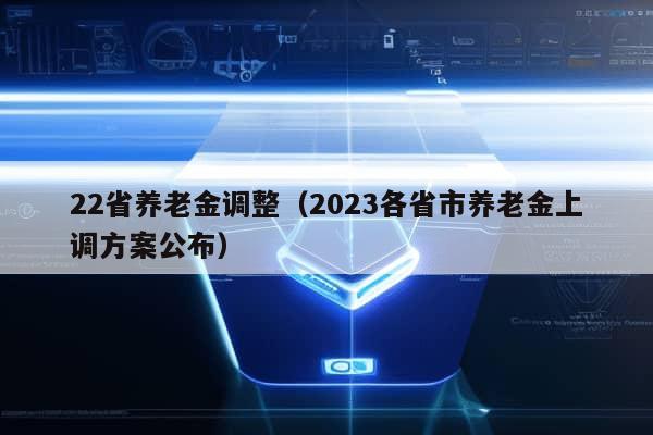 22省养老金调整（2023各省市养老金上调方案公布）