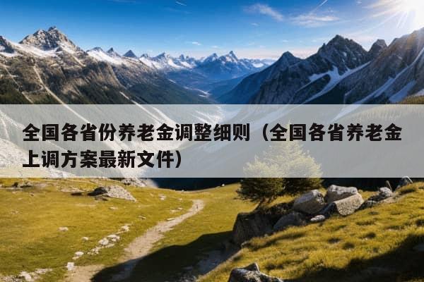 全国各省份养老金调整细则（全国各省养老金上调方案最新文件）