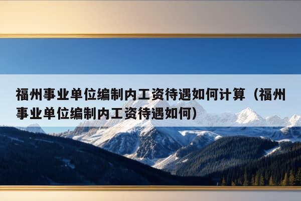 福州事业单位编制内工资待遇如何计算（福州事业单位编制内工资待遇如何）