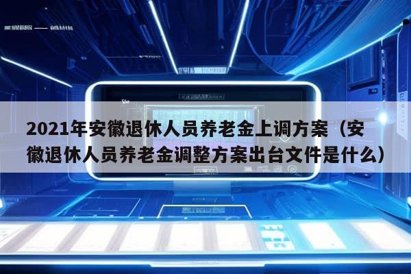 2021年安徽退休人员养老金上调方案（安徽退休人员养老金调整方案出台文件是什么）