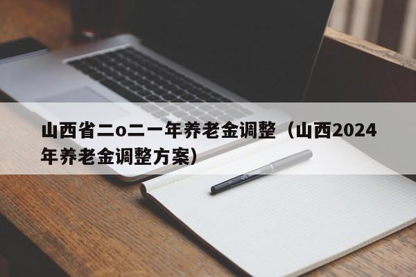 山西省二o二一年养老金调整（山西2024年养老金调整方案）