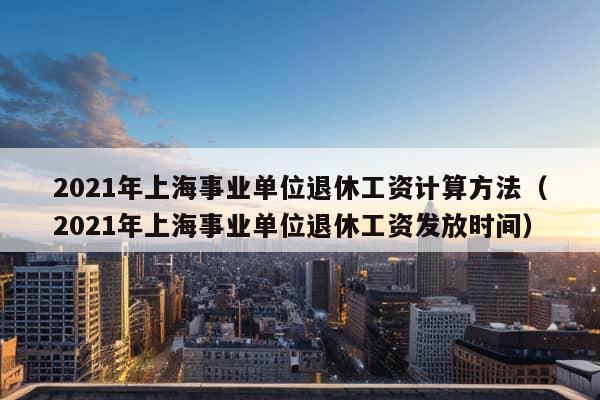 2021年上海事业单位退休工资计算方法（2021年上海事业单位退休工资发放时间）