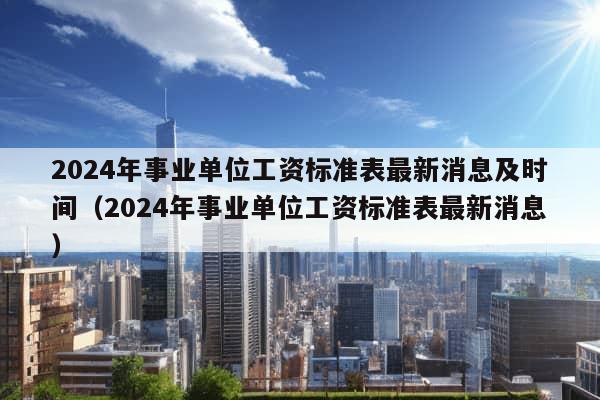 2024年事业单位工资标准表最新消息及时间（2024年事业单位工资标准表最新消息）