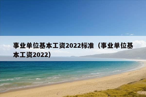 事业单位基本工资2022标准（事业单位基本工资2022）