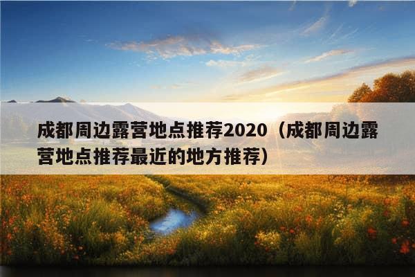 成都周边露营地点推荐2020（成都周边露营地点推荐最近的地方推荐）