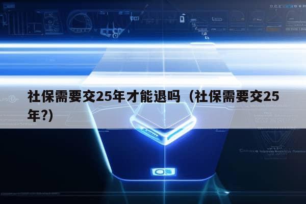 社保需要交25年才能退吗（社保需要交25年?）