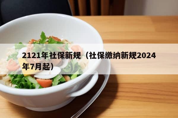 2121年社保新规（社保缴纳新规2024年7月起）