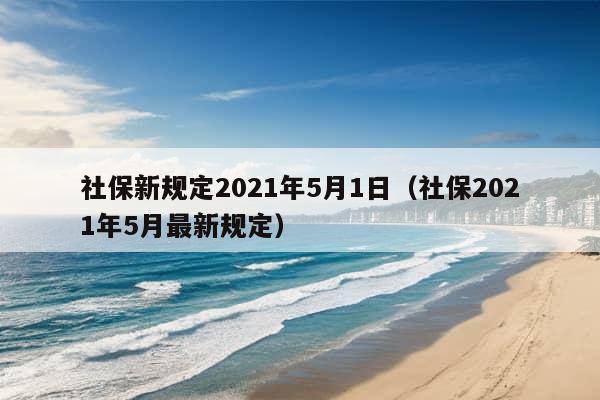 社保新规定2021年5月1日（社保2021年5月最新规定）