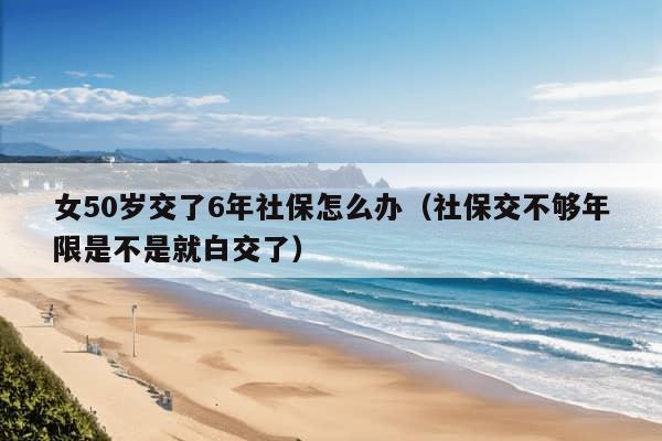 女50岁交了6年社保怎么办（社保交不够年限是不是就白交了）