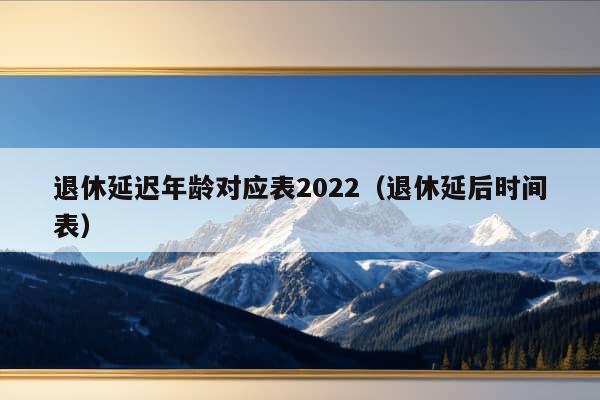 退休延迟年龄对应表2022（退休延后时间表）