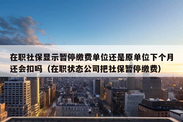 在职社保显示暂停缴费单位还是原单位下个月还会扣吗（在职状态公司把社保暂停缴费）