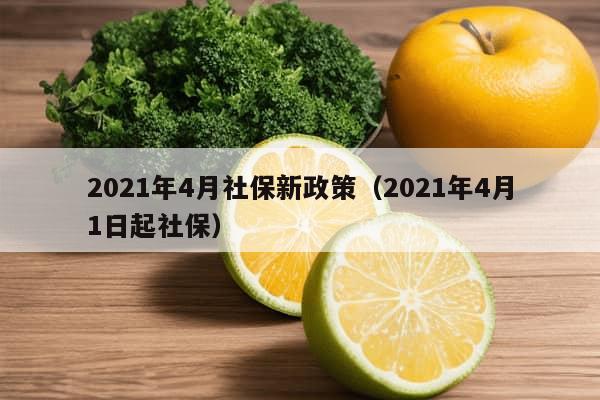 2021年4月社保新政策（2021年4月1日起社保）