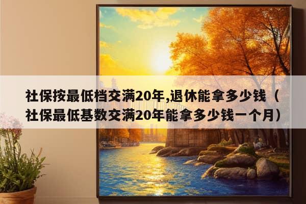 社保按最低档交满20年,退休能拿多少钱（社保最低基数交满20年能拿多少钱一个月）