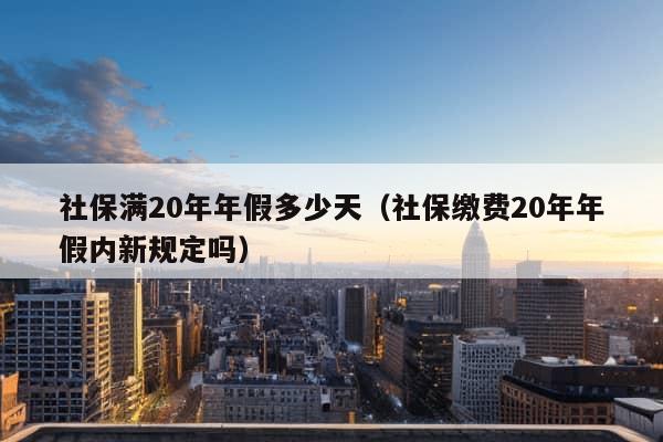 社保满20年年假多少天（社保缴费20年年假内新规定吗）