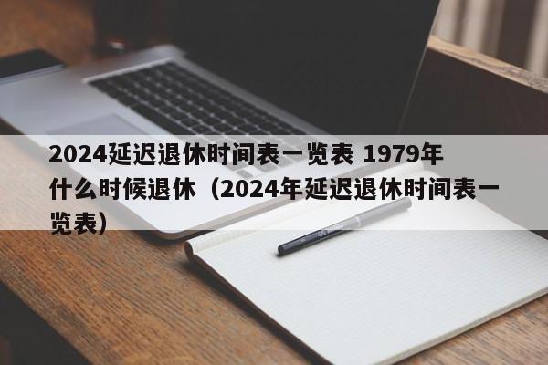 2024延迟退休时间表一览表 1979年什么时候退休（2024年延迟退休时间表一览表）