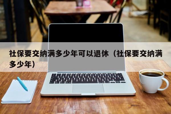 社保要交纳满多少年可以退休（社保要交纳满多少年）