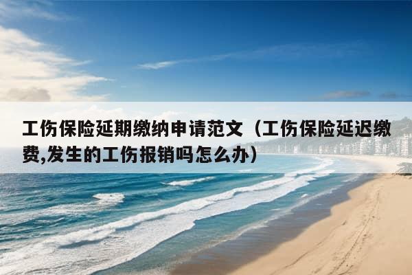 工伤保险延期缴纳申请范文（工伤保险延迟缴费,发生的工伤报销吗怎么办）