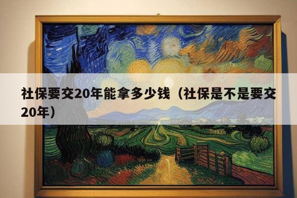 社保要交20年能拿多少钱（社保是不是要交20年）