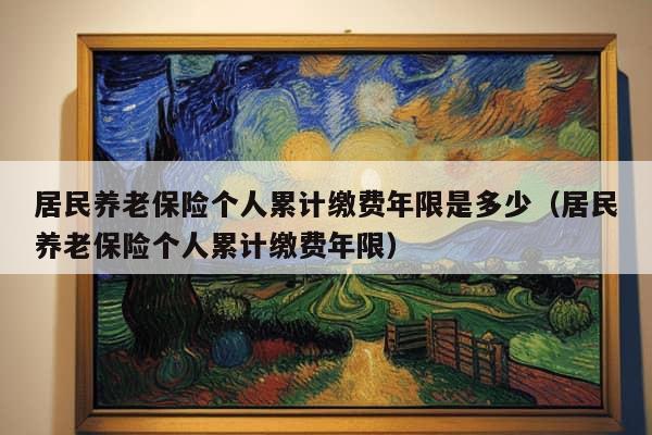 居民养老保险个人累计缴费年限是多少（居民养老保险个人累计缴费年限）