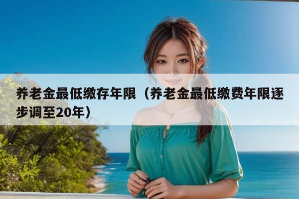 养老金最低缴存年限（养老金最低缴费年限逐步调至20年）