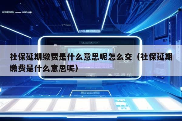 社保延期缴费是什么意思呢怎么交（社保延期缴费是什么意思呢）