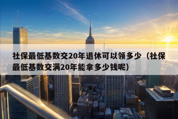 社保最低基数交20年退休可以领多少（社保最低基数交满20年能拿多少钱呢）