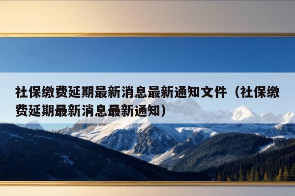 社保缴费延期最新消息最新通知文件（社保缴费延期最新消息最新通知）