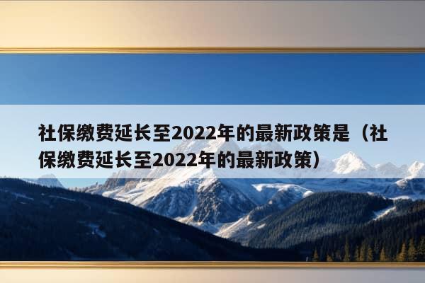 社保缴费延长至2022年的最新政策是（社保缴费延长至2022年的最新政策）