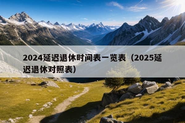 2024延迟退休时间表一览表（2025延迟退休对照表）