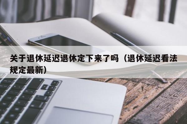 关于退休延迟退休定下来了吗（退休延迟看法规定最新）