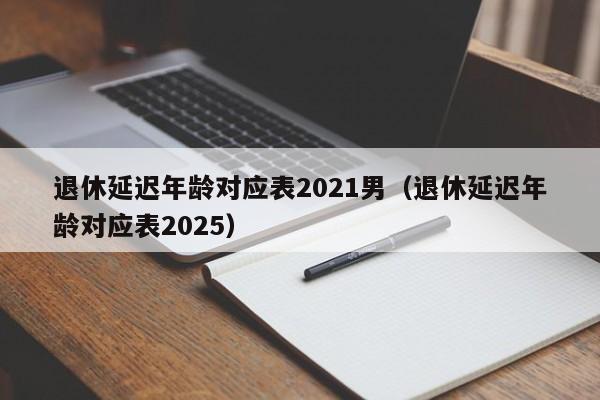 退休延迟年龄对应表2021男（退休延迟年龄对应表2025）