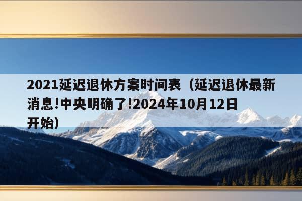 2021延迟退休方案时间表（延迟退休最新消息!中央明确了!2024年10月12日开始）