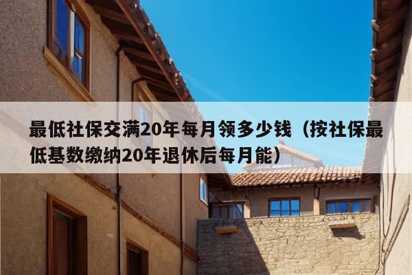 最低社保交满20年每月领多少钱（按社保最低基数缴纳20年退休后每月能）